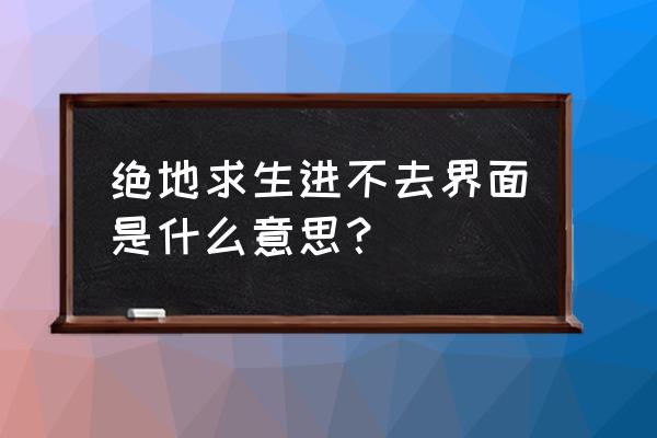 绝地求生为什么打不开界面 绝地求生进不去界面是什么意思？