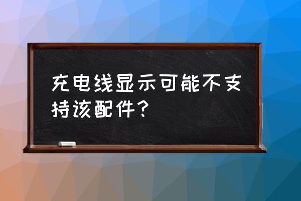 手机充电线出现可能不支持此配件 充电线显示可能不支持该配件？