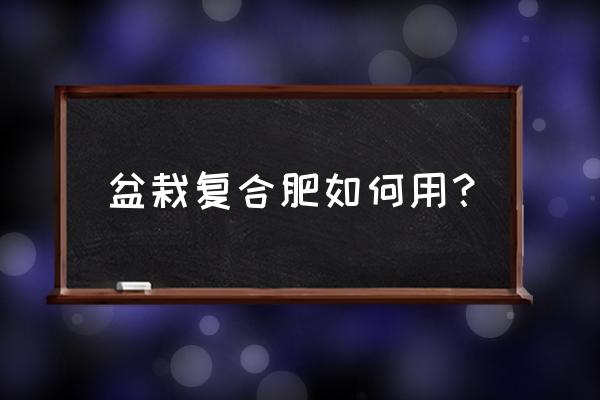 盆景可以施复合肥吗 盆栽复合肥如何用？