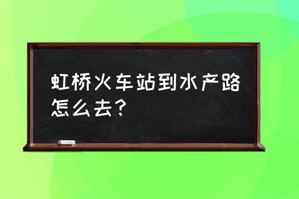 水产路到虹桥高铁怎么走 虹桥火车站到水产路怎么去？