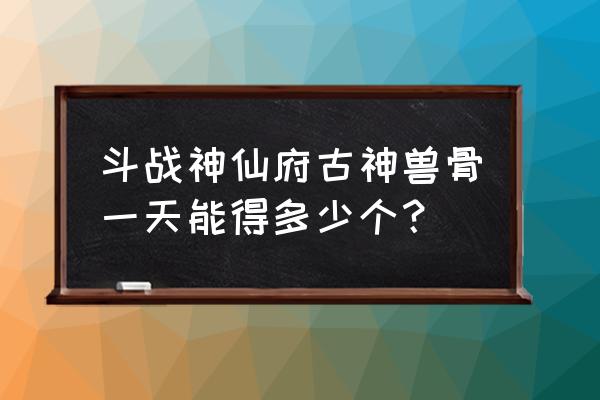 斗战神仙府精英怪在哪 斗战神仙府古神兽骨一天能得多少个？