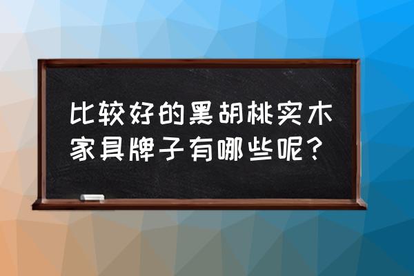 哈尔滨有欧凯美家具吗 比较好的黑胡桃实木家具牌子有哪些呢？