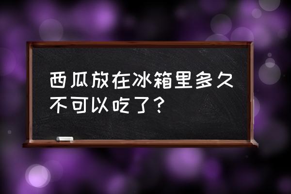 切开的西瓜放冰箱第二天可以吃吗 西瓜放在冰箱里多久不可以吃了？