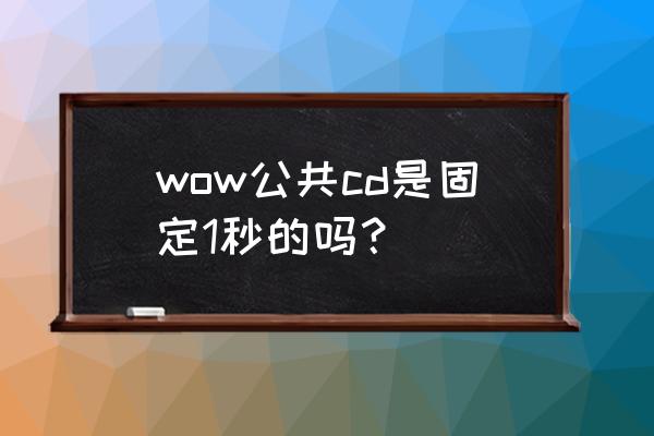 wow怎么减少cd时间 wow公共cd是固定1秒的吗？