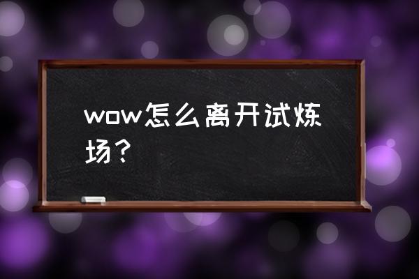 魔兽世界怎么结束试玩 wow怎么离开试炼场？