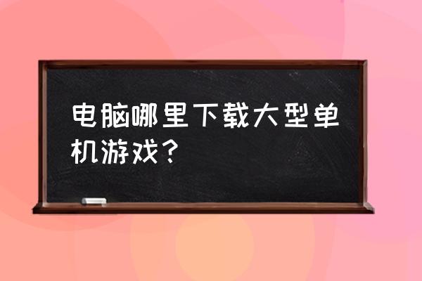 单机游戏在哪下知乎 电脑哪里下载大型单机游戏？