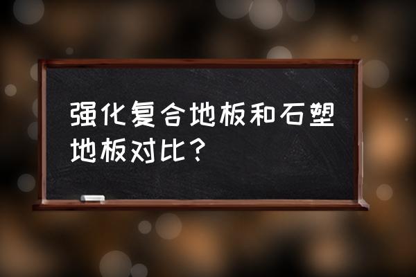 强化木地板和石塑地板哪个好 强化复合地板和石塑地板对比？