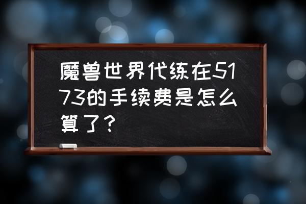 魔兽世界代练多少钱 魔兽世界代练在5173的手续费是怎么算了？