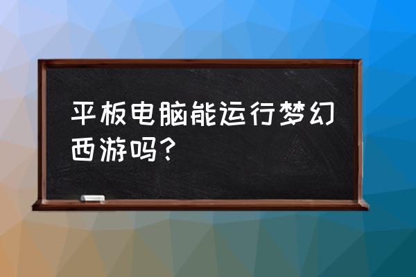 平板能玩梦幻西游端游吗 平板电脑能运行梦幻西游吗？