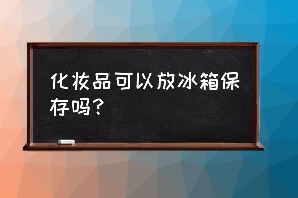 化妆品能否放在冰箱里 化妆品可以放冰箱保存吗？