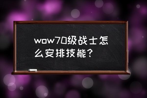 魔兽世界战士技能压制多少级学 wow70级战士怎么安排技能？