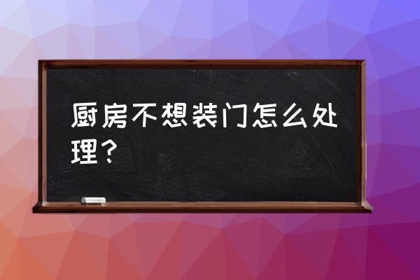 橱柜不要门怎么办 厨房不想装门怎么处理？