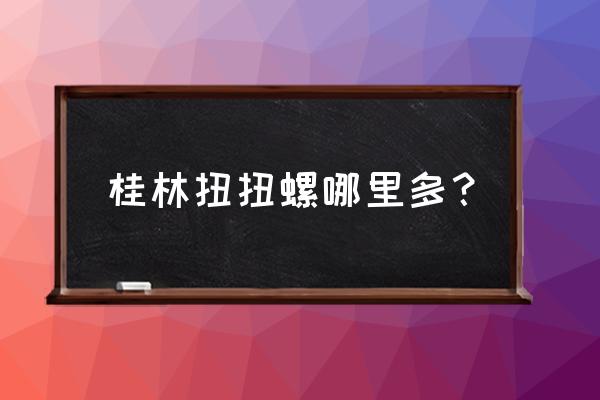 桂林市哪里有田螺养殖基地 桂林扭扭螺哪里多？