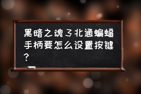 蝙蝠手柄怎么玩网页游戏 黑暗之魂３北通蝙蝠手柄要怎么设置按键？