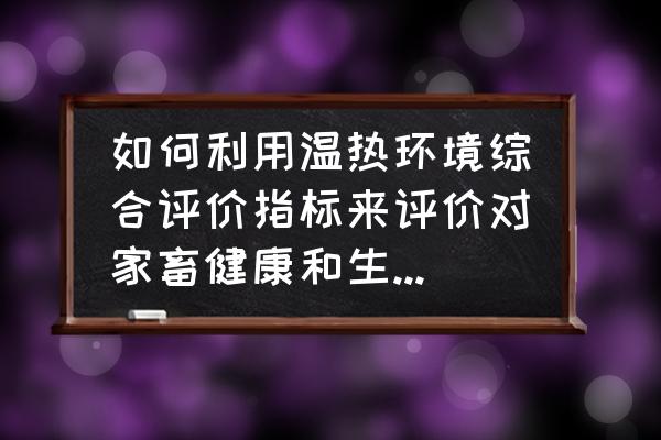 如何对畜牧场的环境进行综合评价 如何利用温热环境综合评价指标来评价对家畜健康和生产性能的影响？