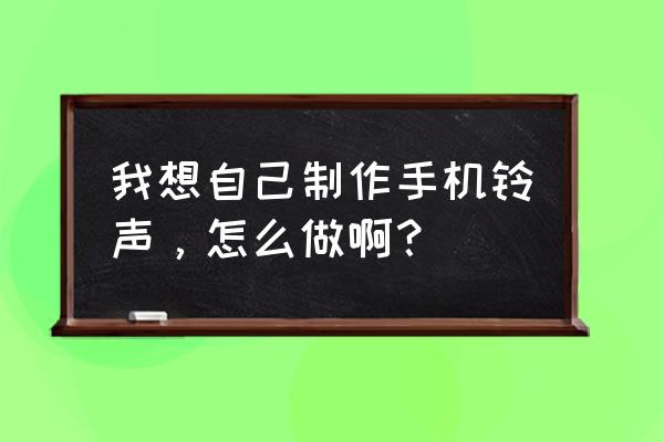 自己怎么制作游戏手机铃声 我想自己制作手机铃声，怎么做啊？