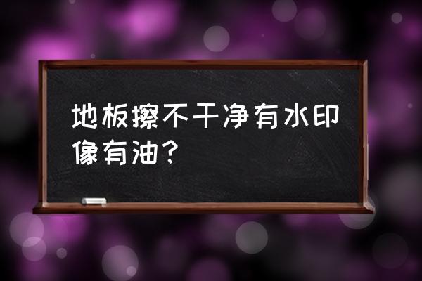 为什么地板拖了感觉还是油油的 地板擦不干净有水印像有油？