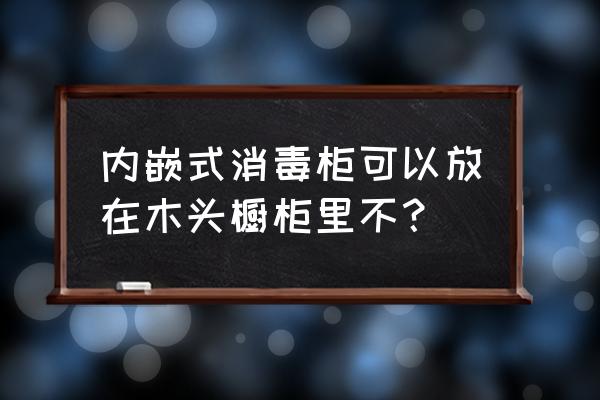 消毒柜需要装橱柜背板的吗 内嵌式消毒柜可以放在木头橱柜里不？