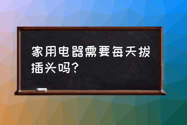 家用电器不用要不要拔下插头 家用电器需要每天拔插头吗？