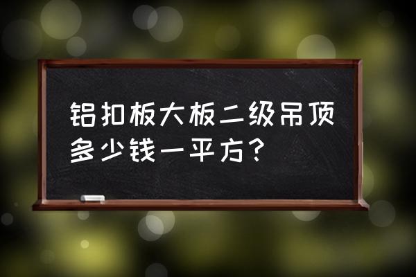 简单二级吊顶多少钱 铝扣板大板二级吊顶多少钱一平方？