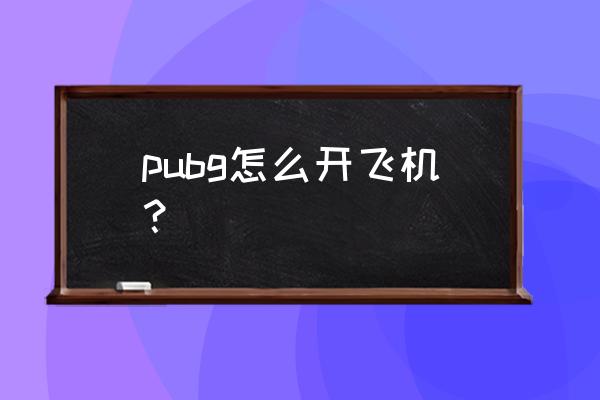 绝地求生海岛飞机怎么开 pubg怎么开飞机？