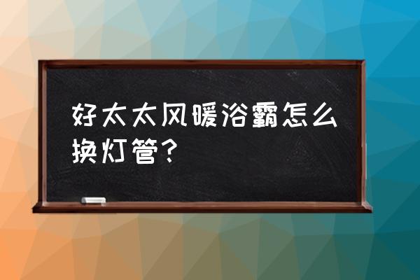 长方形挂式浴霸怎么换灯 好太太风暖浴霸怎么换灯管？