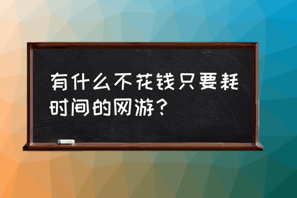 网游能不用充值花时间 有什么不花钱只要耗时间的网游？