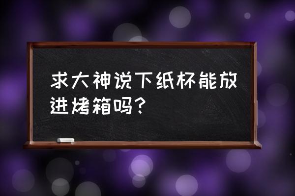 普通纸杯能进烤箱吗 求大神说下纸杯能放进烤箱吗？