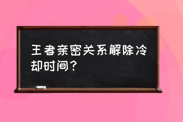 王者荣耀解除关系要几天 王者亲密关系解除冷却时间？