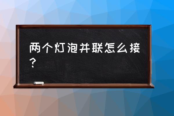 怎么把两个灯泡并联 两个灯泡并联怎么接？