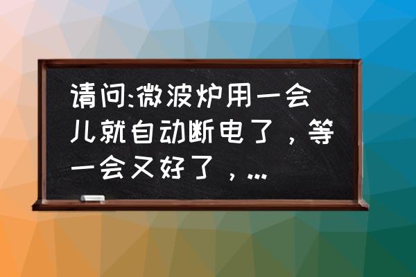 微波炉用一下就自动断电怎么回事 请问:微波炉用一会儿就自动断电了，等一会又好了，是怎么回事啊？