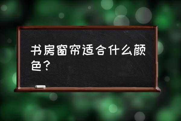 榻榻米书房窗帘什么颜色好 书房窗帘适合什么颜色？