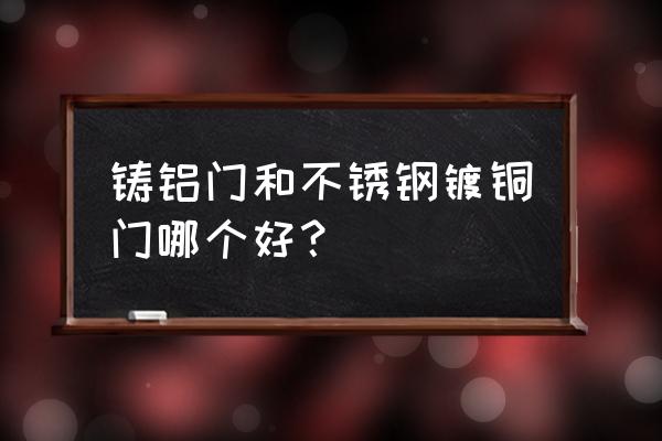 泉州纪氏铜门厂怎么样 铸铝门和不锈钢镀铜门哪个好？