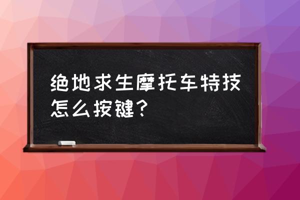 绝地求生里摩托车怎么控制 绝地求生摩托车特技怎么按键？