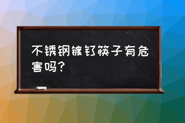 不锈钢钛金叉子有毒吗 不锈钢镀钛筷子有危害吗？