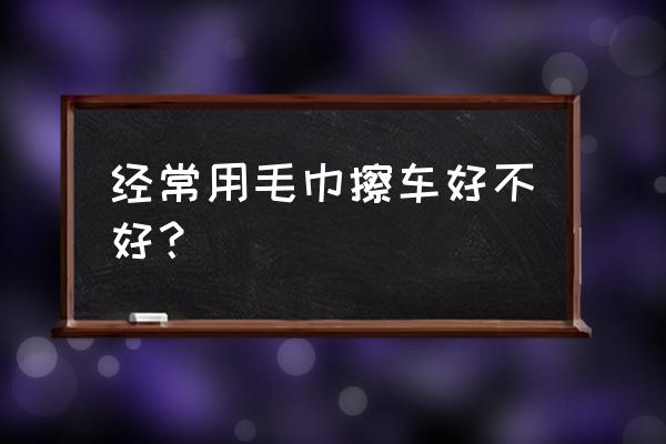 车身有灰尘能不能直接用湿毛巾擦 经常用毛巾擦车好不好？