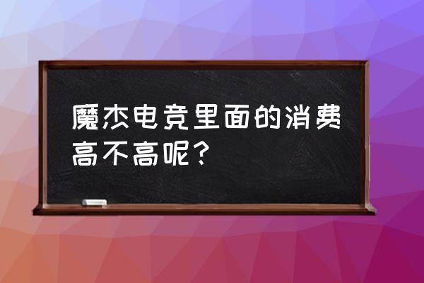 魔杰电竞多少家 魔杰电竞里面的消费高不高呢？