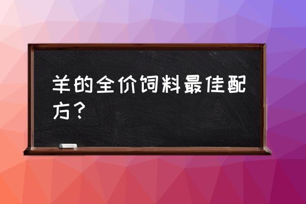 农村养羊饲料怎么搭配 羊的全价饲料最佳配方？