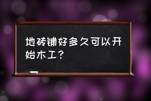 瓷砖贴好后几天进家具 地砖铺好多久可以开始木工？