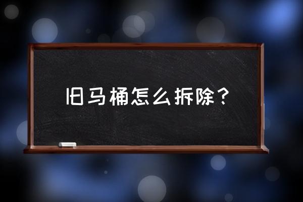 原来的抽水马桶如何拆除 旧马桶怎么拆除？