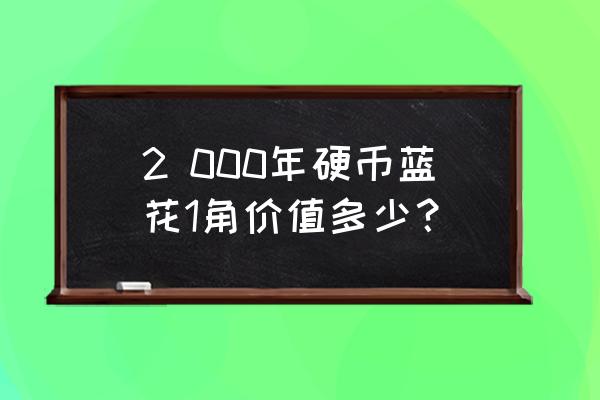 两千年一角兰花硬币值钱吗 2 000年硬币蓝花1角价值多少？