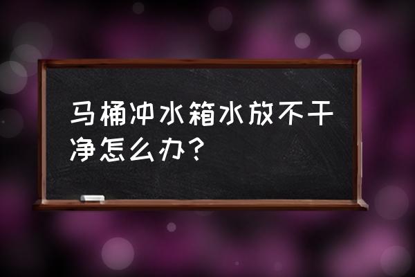 马桶水箱水放不完怎么弄 马桶冲水箱水放不干净怎么办？