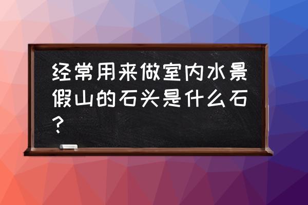 室内假山用什么材质好 经常用来做室内水景假山的石头是什么石？