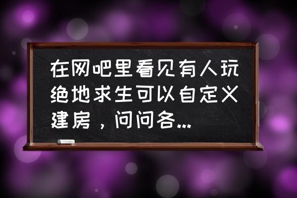 绝地求生自定义怎么创 在网吧里看见有人玩绝地求生可以自定义建房，问问各位大神是怎么弄的啊？