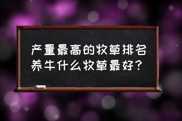 种什么草养牛好产量高 产量最高的牧草排名养牛什么牧草最好？