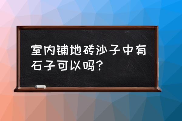 地板砖垫层沙子过筛子吗 室内铺地砖沙子中有石子可以吗？