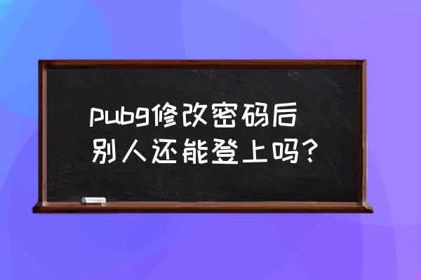 绝地求生改密码怎么改打不开 pubg修改密码后别人还能登上吗？