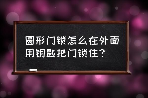 圆形钥匙的防盗门怎么锁门 圆形门锁怎么在外面用钥匙把门锁住？