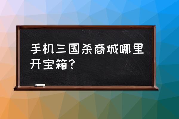 手机三国杀抽奖在哪里 手机三国杀商城哪里开宝箱？