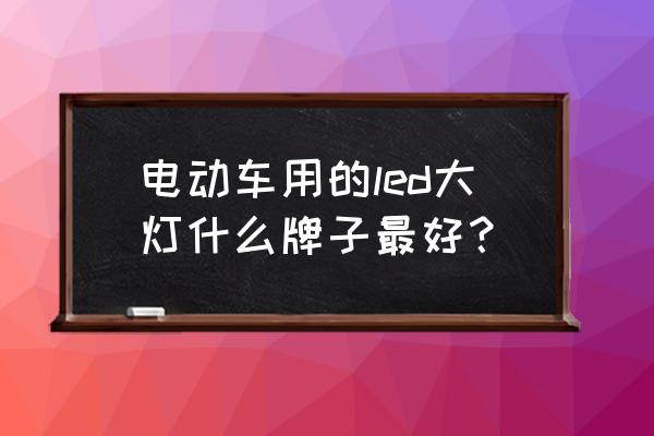 电动车led灯买什么样的好 电动车用的led大灯什么牌子最好？